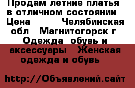 Продам летние платья, в отличном состоянии › Цена ­ 300 - Челябинская обл., Магнитогорск г. Одежда, обувь и аксессуары » Женская одежда и обувь   